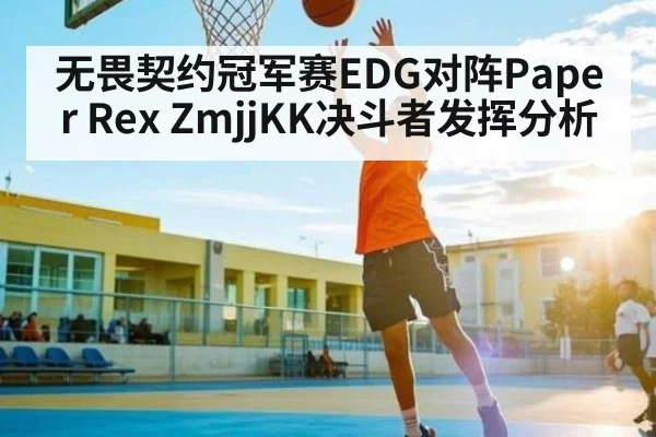 无畏契约冠军赛EDG对阵Paper Rex ZmjjKK决斗者发挥分析（c7）