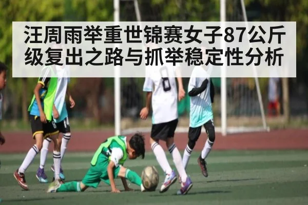 汪周雨举重世锦赛女子87公斤级复出之路与抓举稳定性分析（c7）