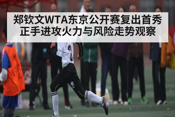 郑钦文WTA东京公开赛复出首秀 正手进攻火力与风险走势观察