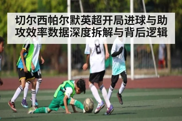切尔西帕尔默英超开局进球与助攻效率数据深度拆解与背后逻辑
