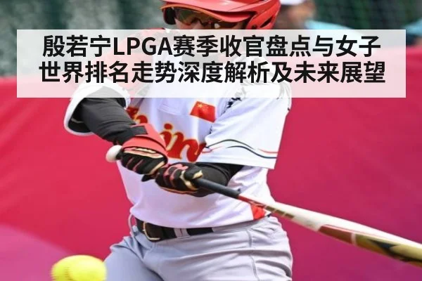 殷若宁LPGA赛季收官盘点与女子世界排名走势深度解析及未来展望（c7）