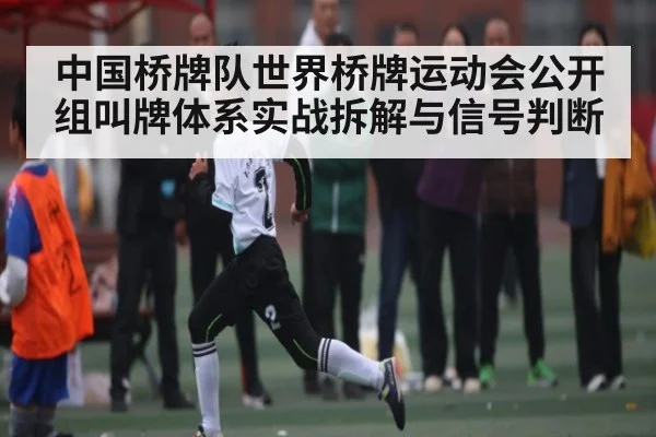 中国桥牌队世界桥牌运动会公开组叫牌体系实战拆解与信号判断（c7）